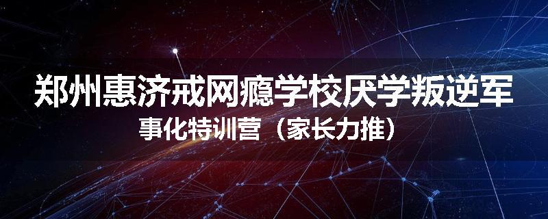 郑州惠济戒网瘾学校厌学叛逆军事化特训营（家长力推）