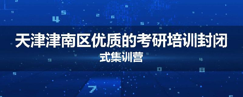 天津津南区优质的考研培训封闭式集训营