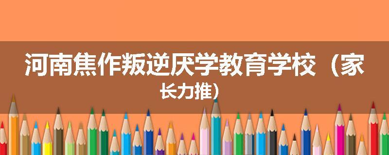 河南焦作叛逆厌学教育学校（家长力推）