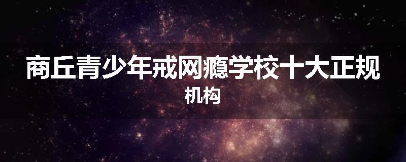 商丘青少年戒网瘾学校十大正规机构