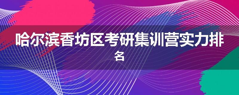哈尔滨香坊区考研集训营实力排名
