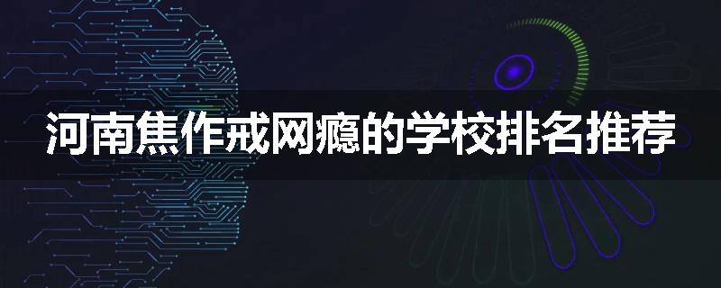 河南焦作戒网瘾的学校排名推荐
