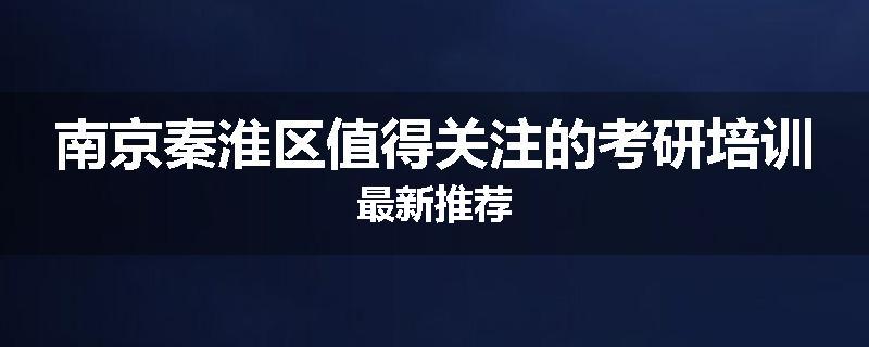 南京秦淮区值得关注的考研培训最新推荐