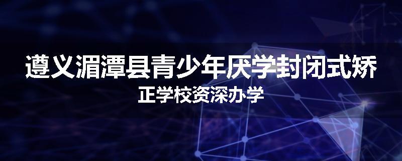 遵义湄潭县青少年厌学封闭式矫正学校资深办学