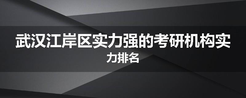 武汉江岸区实力强的考研机构实力排名