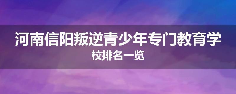 河南信阳叛逆青少年专门教育学校排名一览