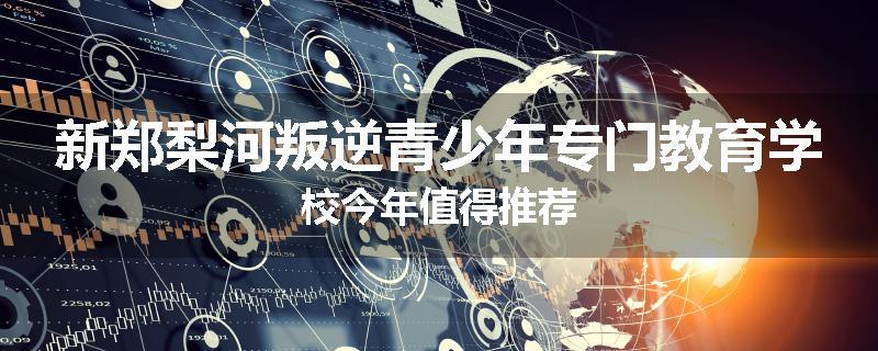 新郑梨河叛逆青少年专门教育学校今年值得推荐