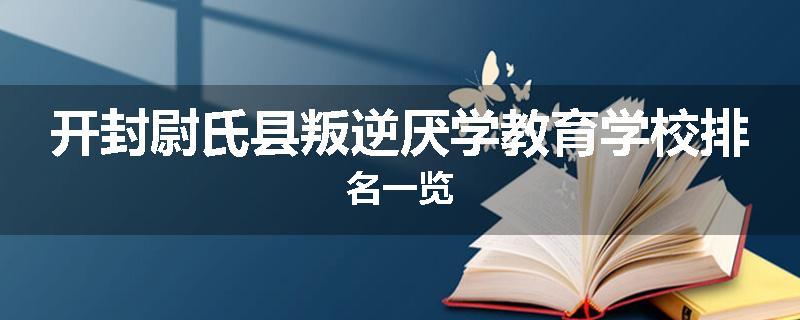 开封尉氏县叛逆厌学教育学校排名一览