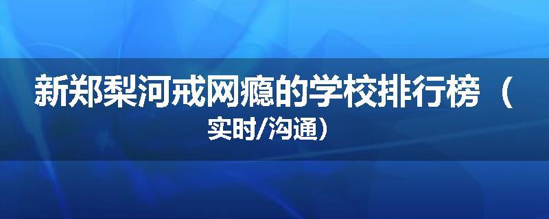 新郑梨河戒网瘾的学校排行榜（实时/沟通）