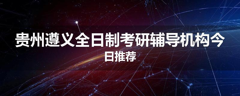 贵州遵义全日制考研辅导机构今日推荐