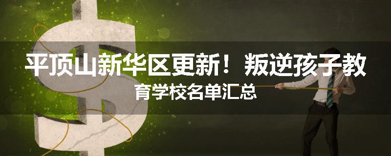 平顶山新华区更新！叛逆孩子教育学校名单汇总