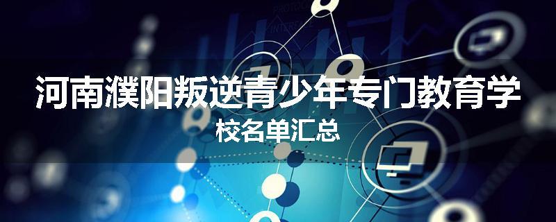 河南濮阳叛逆青少年专门教育学校名单汇总