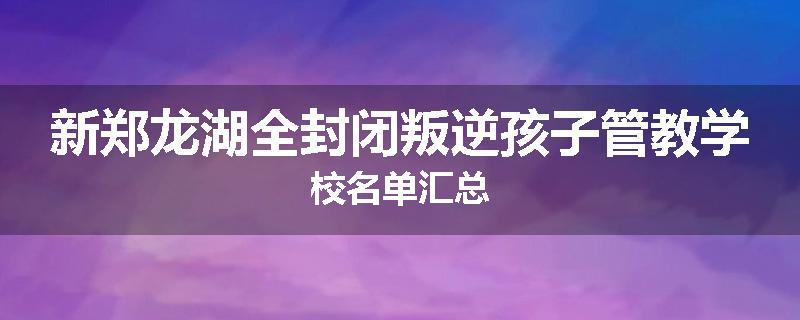 新郑龙湖全封闭叛逆孩子管教学校名单汇总