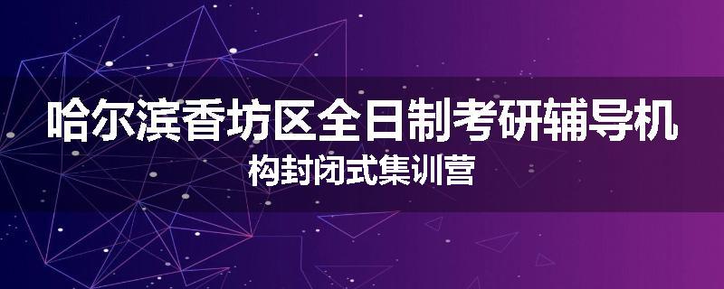 哈尔滨香坊区全日制考研辅导机构封闭式集训营