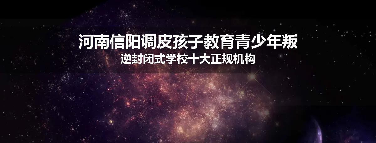 河南信阳调皮孩子教育青少年叛逆封闭式学校十大正规机构