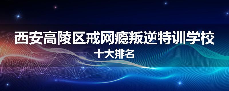 西安高陵区戒网瘾叛逆特训学校十大排名