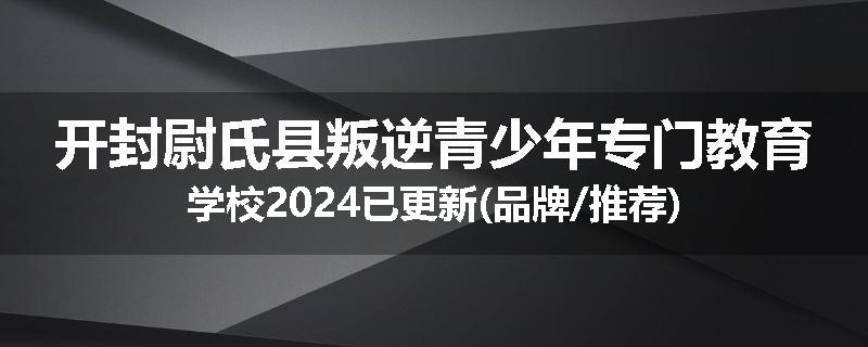 开封尉氏县叛逆青少年专门教育学校2024已更新(品牌/推荐)
