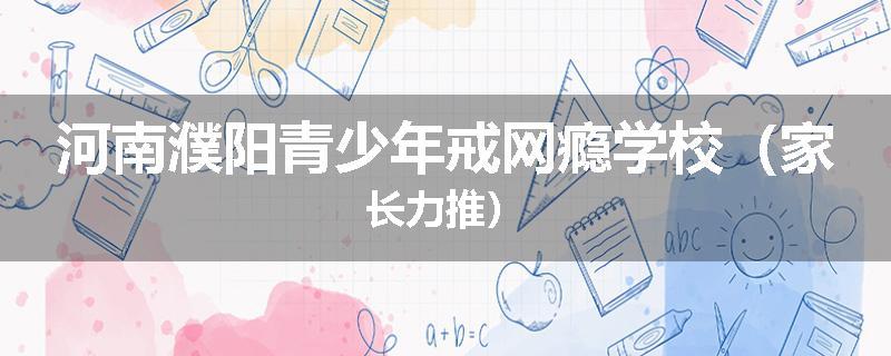 河南濮阳青少年戒网瘾学校（家长力推）