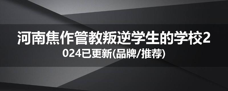 河南焦作管教叛逆学生的学校2024已更新(品牌/推荐)