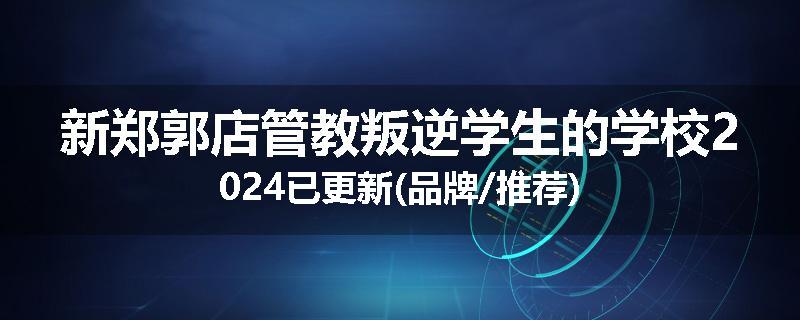 新郑郭店管教叛逆学生的学校2024已更新(品牌/推荐)