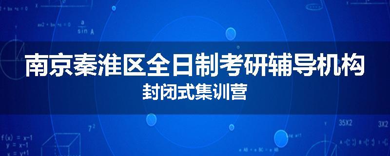 南京秦淮区全日制考研辅导机构封闭式集训营