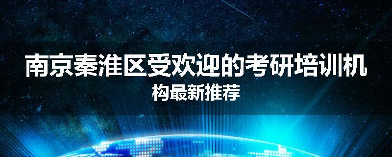 南京秦淮区受欢迎的考研培训机构最新推荐