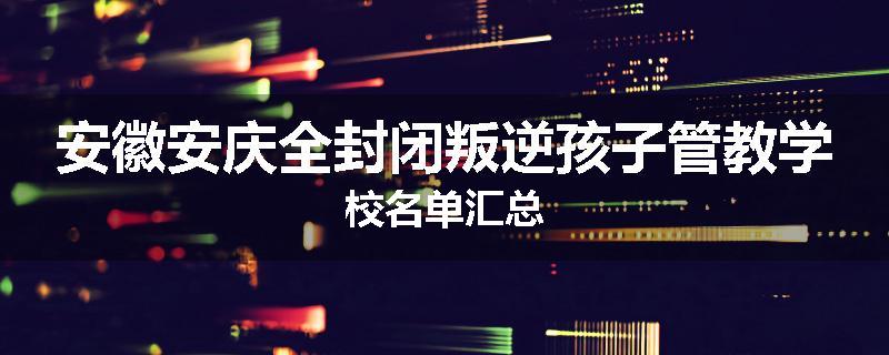 安徽安庆全封闭叛逆孩子管教学校名单汇总