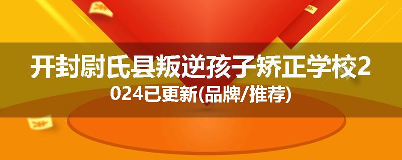 开封尉氏县叛逆孩子矫正学校2024已更新(品牌/推荐)
