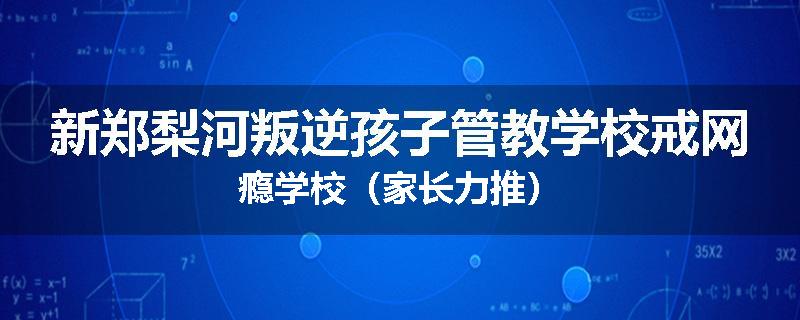 新郑梨河叛逆孩子管教学校戒网瘾学校（家长力推）