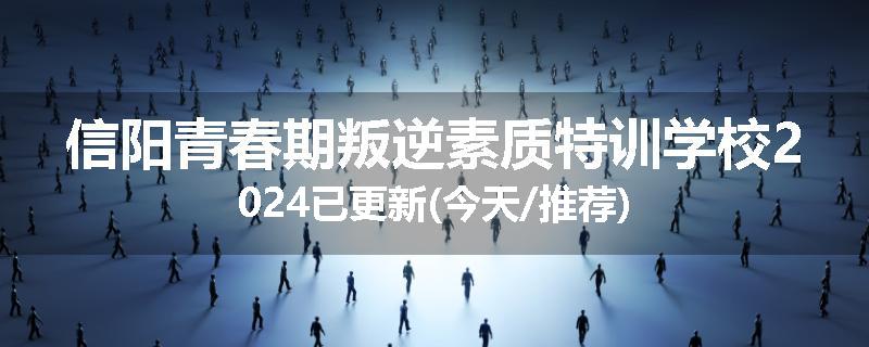 信阳青春期叛逆素质特训学校2024已更新(今天/推荐)