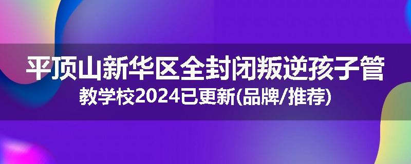 平顶山新华区全封闭叛逆孩子管教学校2024已更新(品牌/推荐)