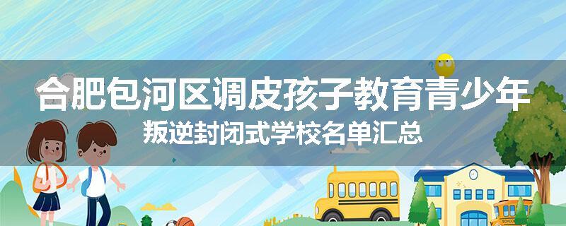 合肥包河区调皮孩子教育青少年叛逆封闭式学校名单汇总