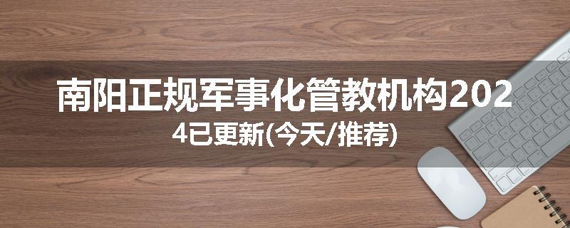 南阳正规军事化管教机构2024已更新(今天/推荐)