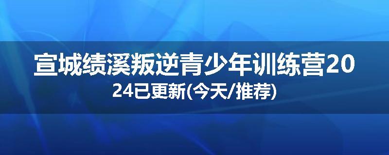 宣城绩溪叛逆青少年训练营2024已更新(今天/推荐)