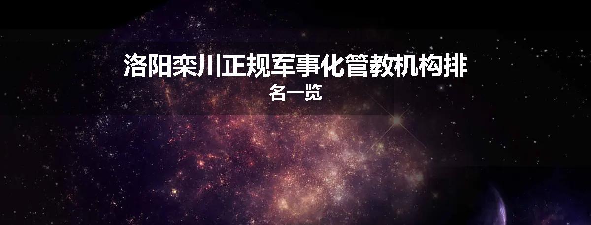 洛阳栾川正规军事化管教机构排名一览