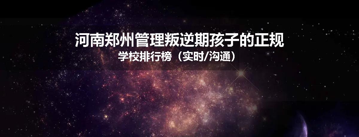 河南郑州管理叛逆期孩子的正规学校排行榜（实时/沟通）