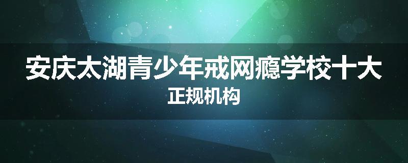 安庆太湖青少年戒网瘾学校十大正规机构