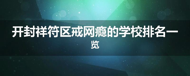 开封祥符区戒网瘾的学校排名一览
