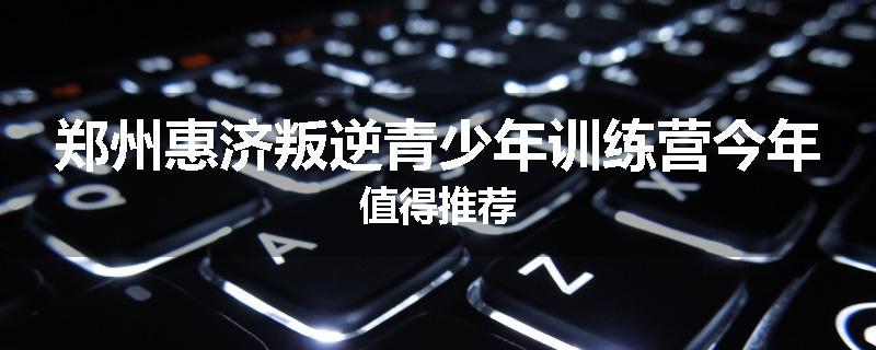 郑州惠济叛逆青少年训练营今年值得推荐