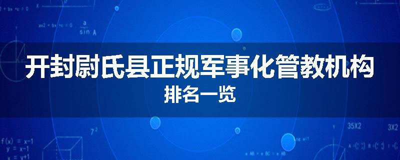 开封尉氏县正规军事化管教机构排名一览