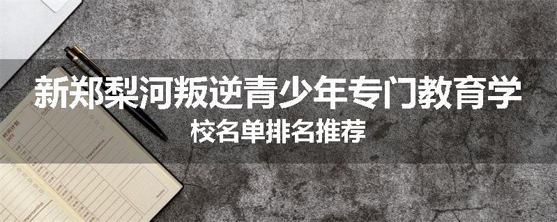 新郑梨河叛逆青少年专门教育学校名单排名推荐