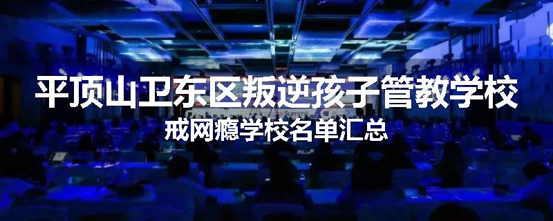 平顶山卫东区叛逆孩子管教学校戒网瘾学校名单汇总
