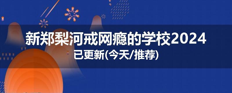 新郑梨河戒网瘾的学校2024已更新(今天/推荐)