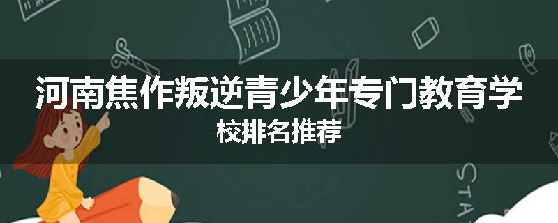 河南焦作叛逆青少年专门教育学校排名推荐