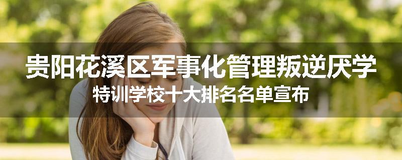 贵阳花溪区军事化管理叛逆厌学特训学校十大排名名单宣布