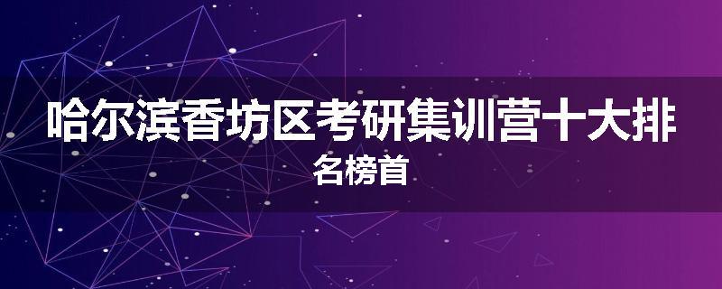 哈尔滨香坊区考研集训营十大排名榜首