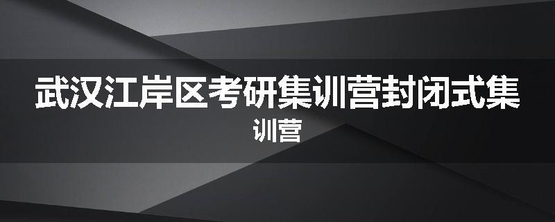武汉江岸区考研集训营封闭式集训营