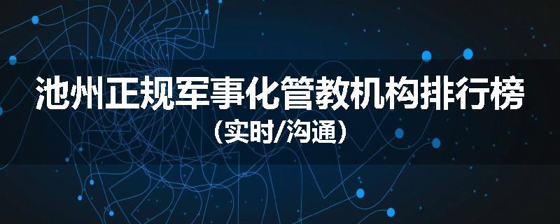 池州正规军事化管教机构排行榜（实时/沟通）