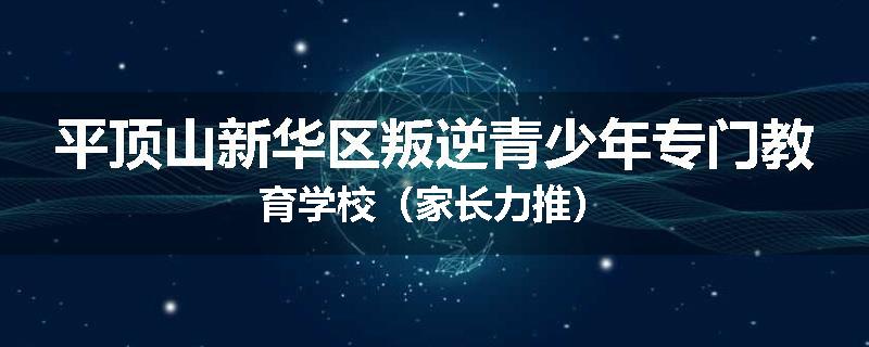 平顶山新华区叛逆青少年专门教育学校（家长力推）