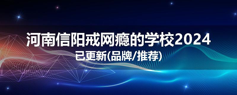 河南信阳戒网瘾的学校2024已更新(品牌/推荐)